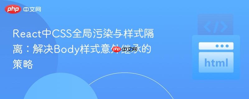 React中CSS全局污染与样式隔离:解决Body样式意外继承的策略
