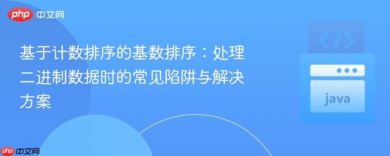 基于计数排序的基数排序:处理二进制数据时的常见陷阱与解决方案
