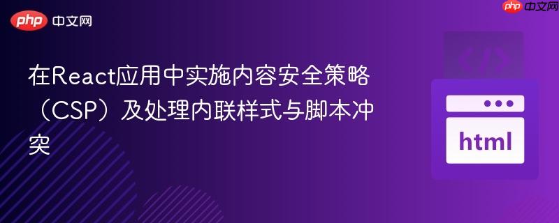 在React应用中实施内容安全策略(CSP)及处理内联样式与脚本冲突