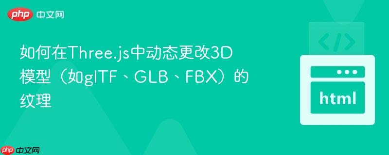如何在Three.js中动态更改3D模型(如glTF、GLB、FBX)的纹理