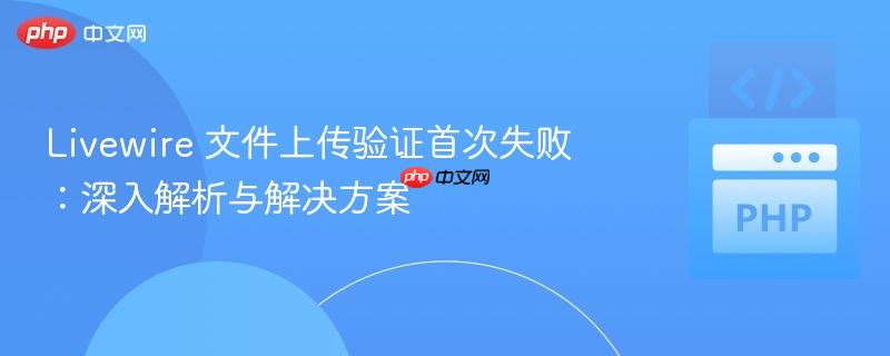Livewire 文件上传验证首次失败:深入解析与解决方案