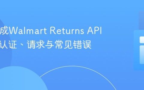 PHP集成Walmart Returns API指南：认证、请求与常见错误解决