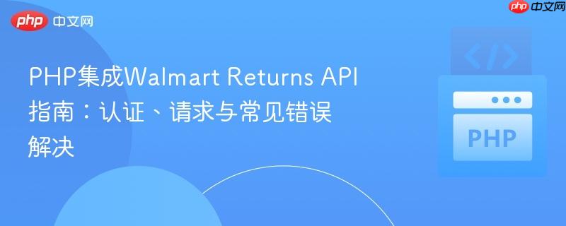 PHP集成Walmart Returns API指南:认证、请求与常见错误解决