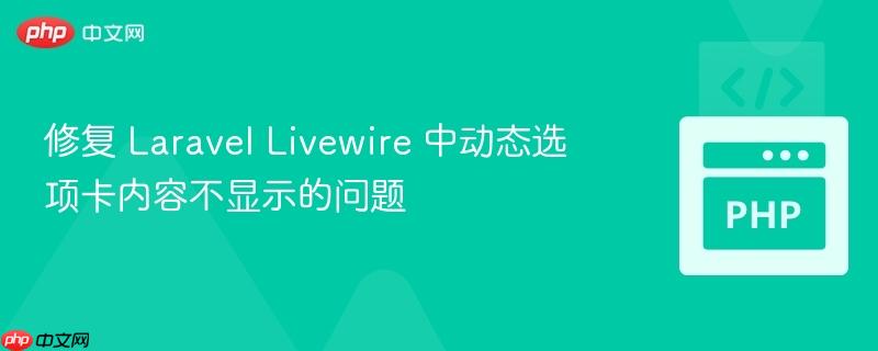 修复 Laravel Livewire 中动态选项卡内容不显示的问题