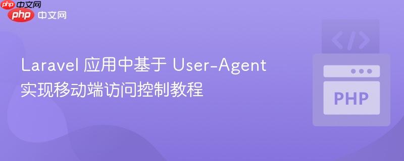 Laravel 应用中基于 User-Agent 实现移动端访问控制教程