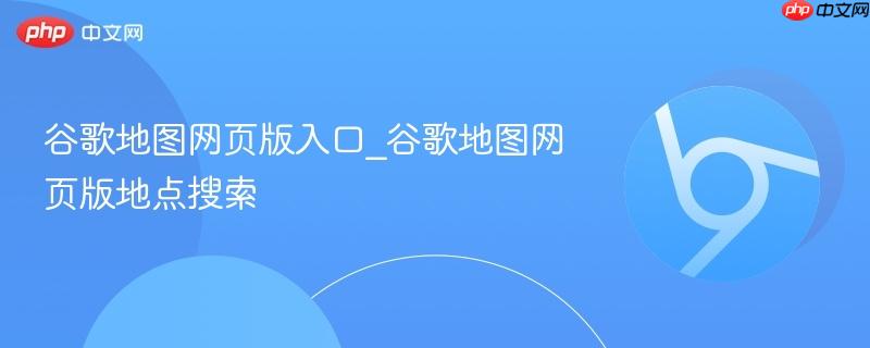 谷歌地图网页版入口_谷歌地图网页版地点搜索