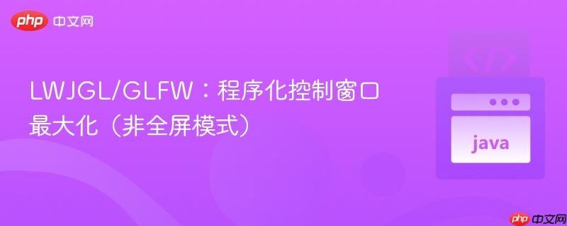 LWJGL/GLFW:程序化控制窗口最大化(非全屏模式)