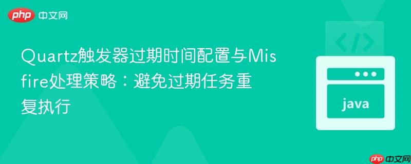 Quartz触发器过期时间配置与Misfire处理策略:避免过期任务重复执行