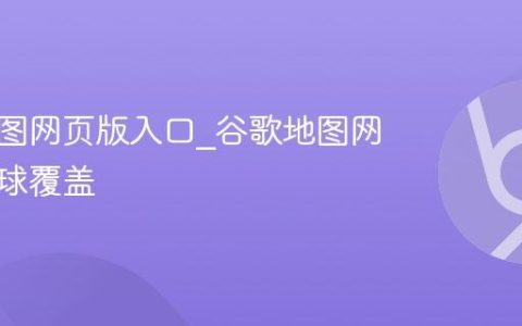 谷歌地图网页版入口_谷歌地图网页版全球覆盖