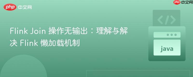 flink join 操作无输出:理解与解决 flink 懒加载机制