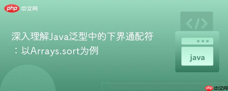 深入理解Java泛型中的下界通配符:以Arrays.sort为例