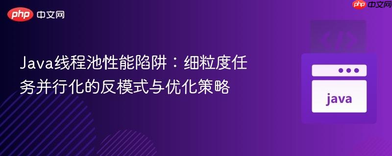Java线程池性能陷阱:细粒度任务并行化的反模式与优化策略