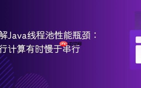深入理解Java线程池性能瓶颈：为何并行计算有时慢于串行