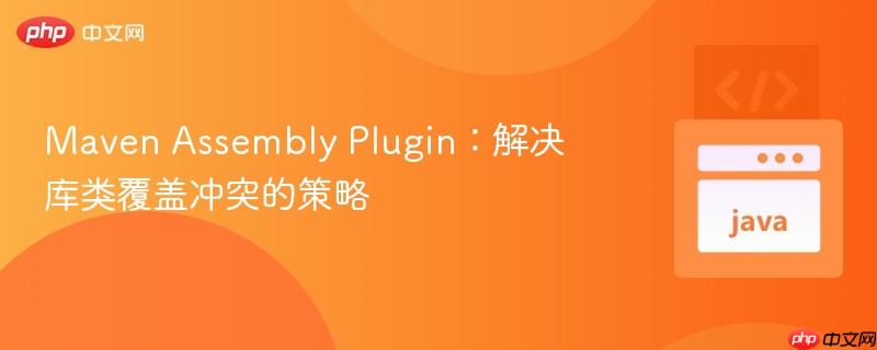 maven assembly plugin:解决库类覆盖冲突的策略