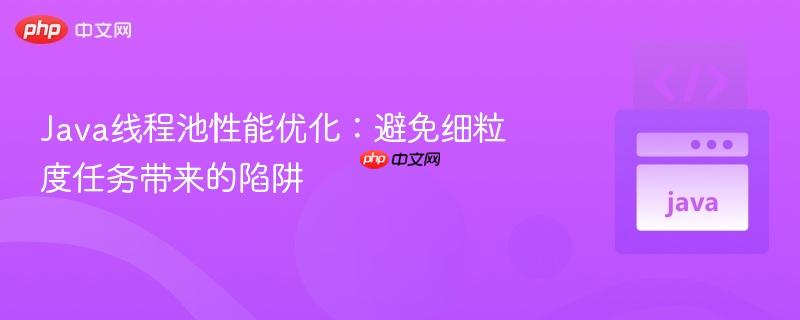 Java线程池性能优化:避免细粒度任务带来的陷阱