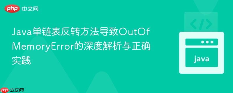 Java单链表反转方法导致OutOfMemoryError的深度解析与正确实践