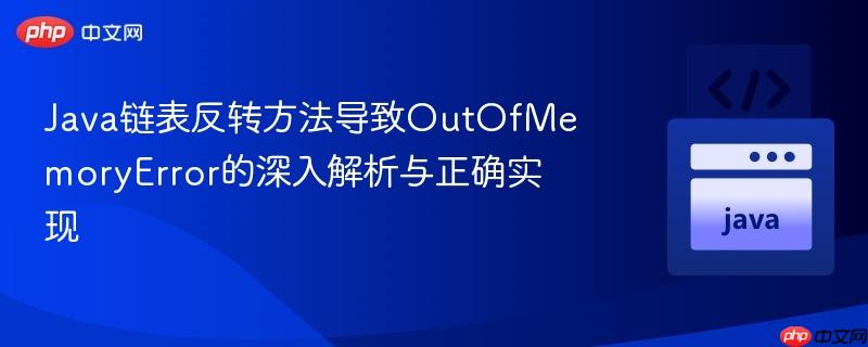 Java链表反转方法导致OutOfMemoryError的深入解析与正确实现