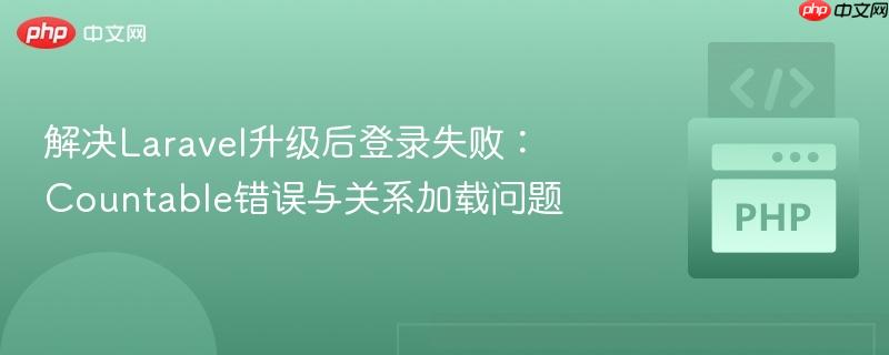 解决laravel升级后登录失败：countable错误与关系加载问题