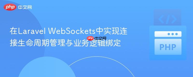 在Laravel WebSockets中实现连接生命周期管理与业务逻辑绑定
