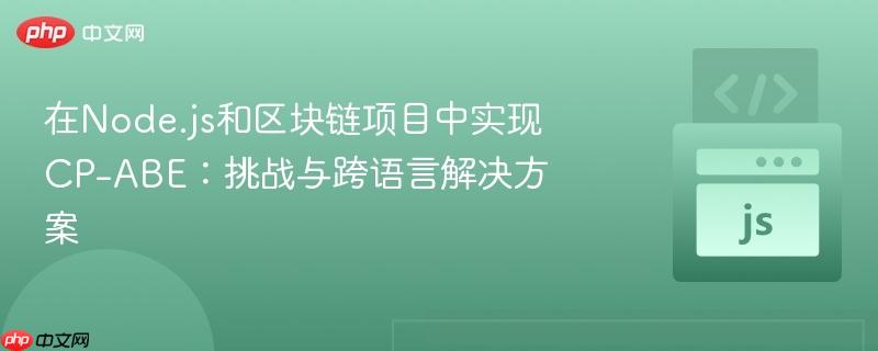 在Node.js和区块链项目中实现CP-ABE:挑战与跨语言解决方案