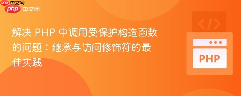 解决 php 中调用受保护构造函数的问题:继承与访问修饰符的最佳实践