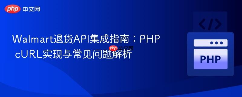 Walmart退货API集成指南:PHP cURL实现与常见问题解析