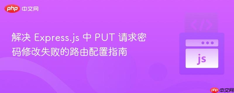 解决 Express.js 中 PUT 请求密码修改失败的路由配置指南