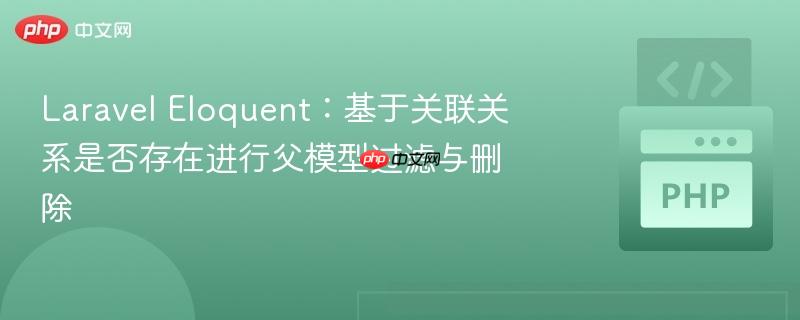 Laravel Eloquent:基于关联关系是否存在进行父模型过滤与删除