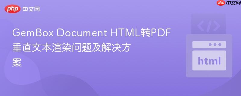 GemBox Document HTML转PDF垂直文本渲染问题及解决方案