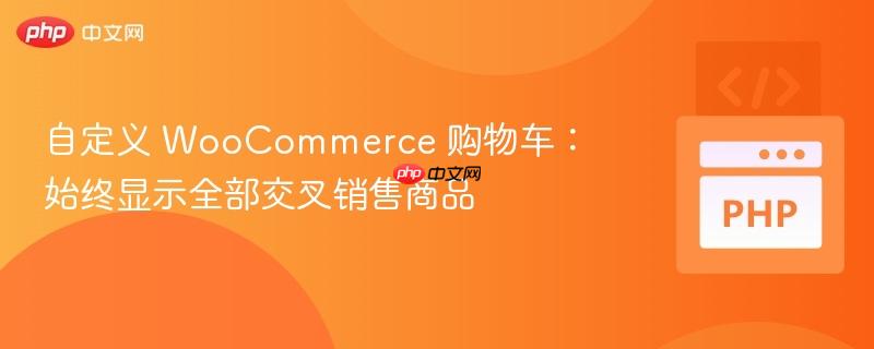 自定义 WooCommerce 购物车:始终显示全部交叉销售商品