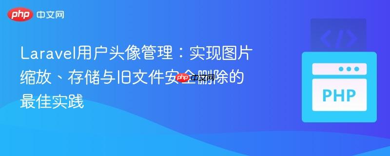 Laravel用户头像管理:实现图片缩放、存储与旧文件安全删除的最佳实践