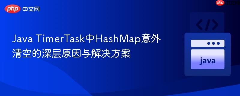 Java TimerTask中HashMap意外清空的深层原因与解决方案