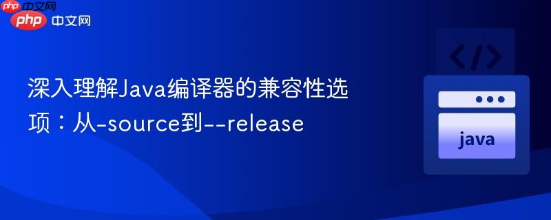 深入理解java编译器的兼容性选项:从-source到--release