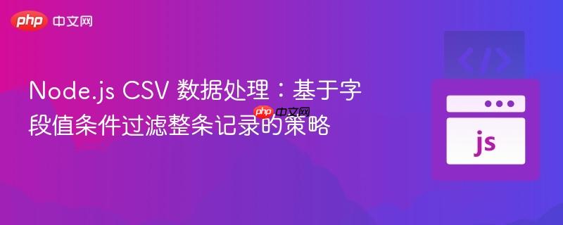 Node.js CSV 数据处理:基于字段值条件过滤整条记录的策略