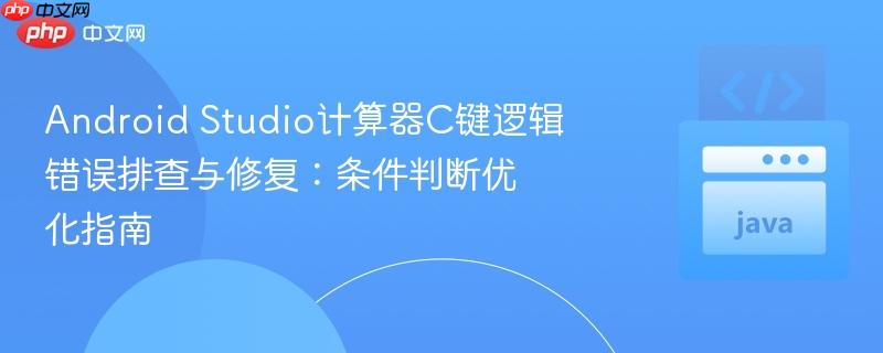 android studio计算器c键逻辑错误排查与修复:条件判断优化指南
