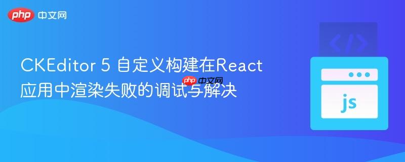 CKEditor 5 自定义构建在React应用中渲染失败的调试与解决