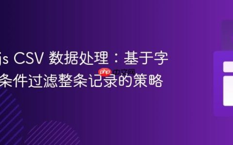 Node.js CSV 数据处理：基于字段空值条件过滤整条记录的策略