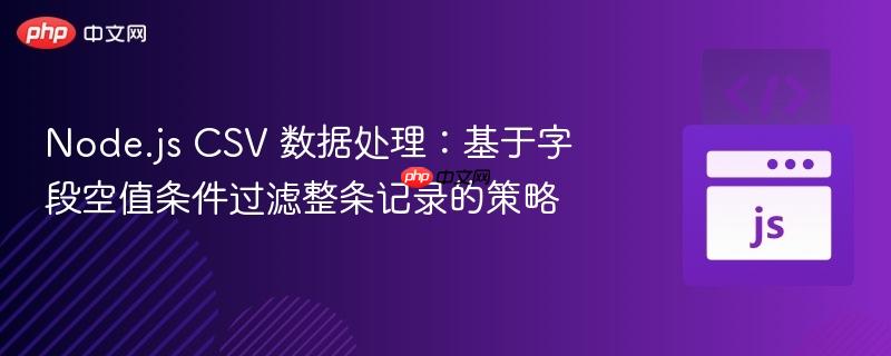 Node.js CSV 数据处理:基于字段空值条件过滤整条记录的策略