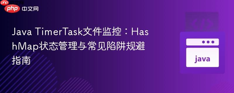 Java TimerTask文件监控：HashMap状态管理与常见陷阱规避指南