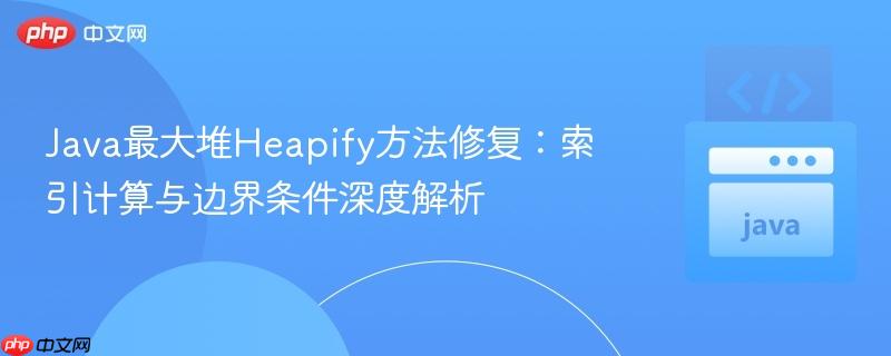 Java最大堆Heapify方法修复:索引计算与边界条件深度解析