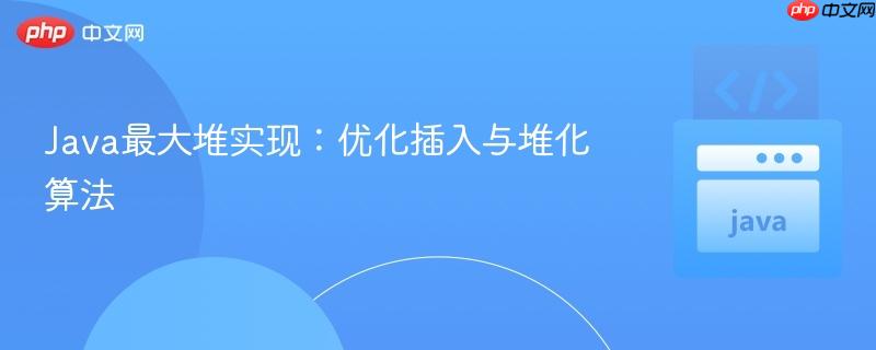Java最大堆实现:优化插入与堆化算法