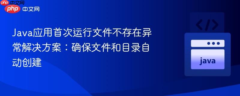 Java应用首次运行文件不存在异常解决方案:确保文件和目录自动创建