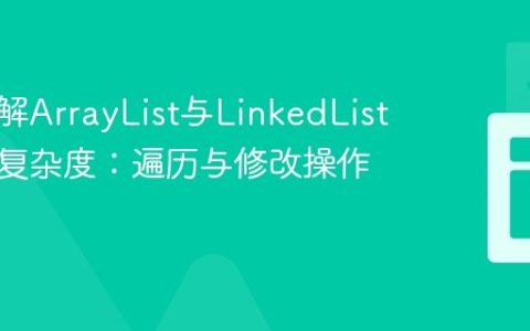 深入理解ArrayList与LinkedList的时间复杂度：遍历与修改操作解析
