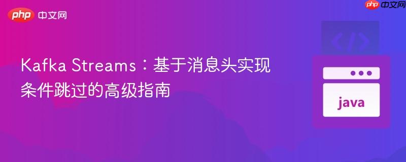 kafka streams:基于消息头实现条件跳过的高级指南