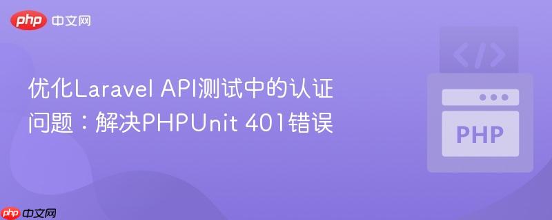 优化laravel api测试中的认证问题：解决phpunit 401错误