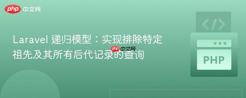 Laravel 递归模型:实现排除特定祖先及其所有后代记录的查询
