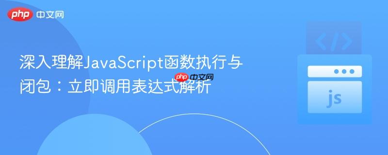 深入理解JavaScript函数执行与闭包:立即调用表达式解析