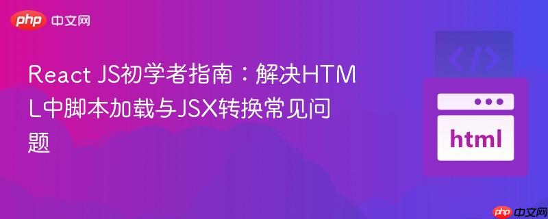 React JS初学者指南:解决HTML中脚本加载与JSX转换常见问题