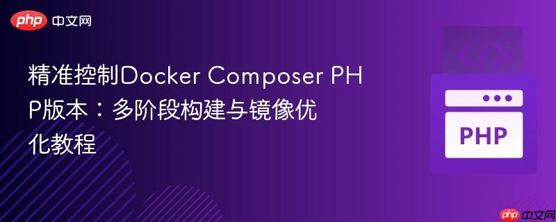 精准控制docker composer php版本:多阶段构建与镜像优化教程