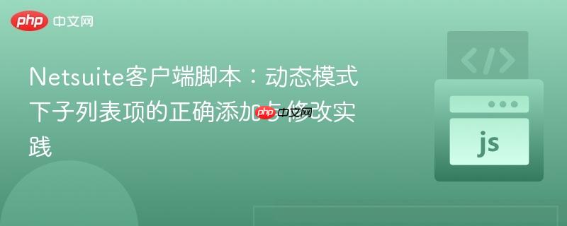 Netsuite客户端脚本:动态模式下子列表项的正确添加与修改实践